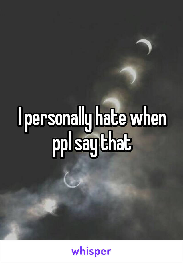 I personally hate when ppl say that
