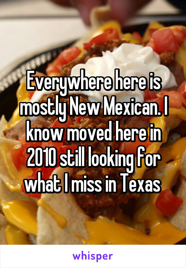 Everywhere here is mostly New Mexican. I know moved here in 2010 still looking for what I miss in Texas 