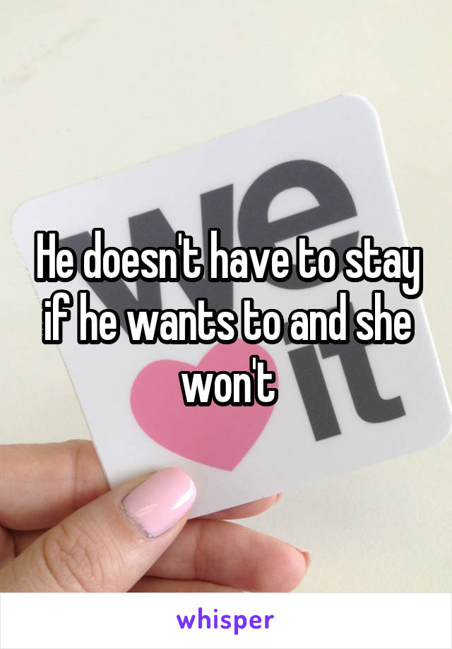 He doesn't have to stay if he wants to and she won't