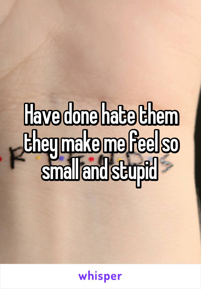Have done hate them they make me feel so small and stupid 