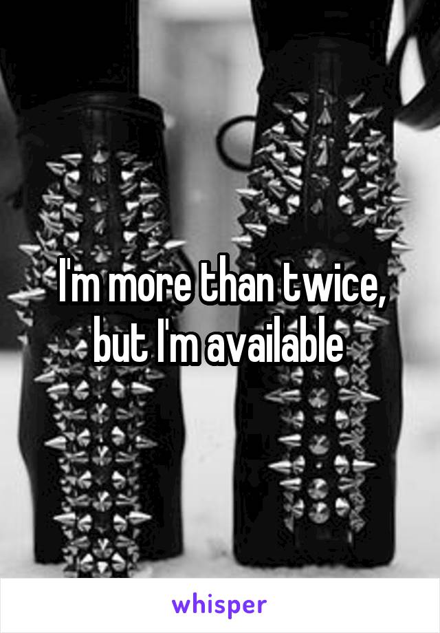 I'm more than twice, but I'm available 