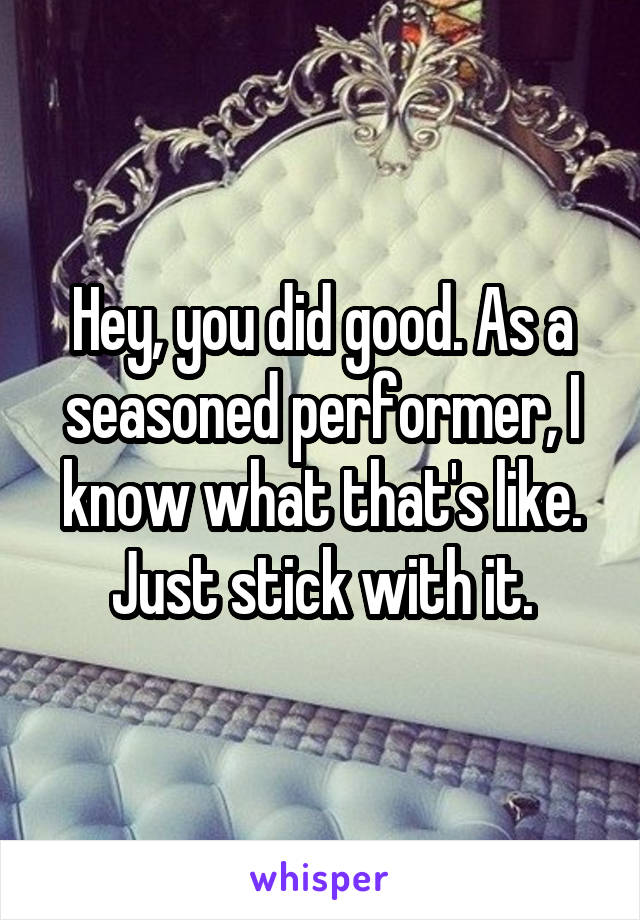 Hey, you did good. As a seasoned performer, I know what that's like. Just stick with it.