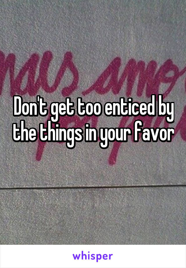 Don't get too enticed by the things in your favor 