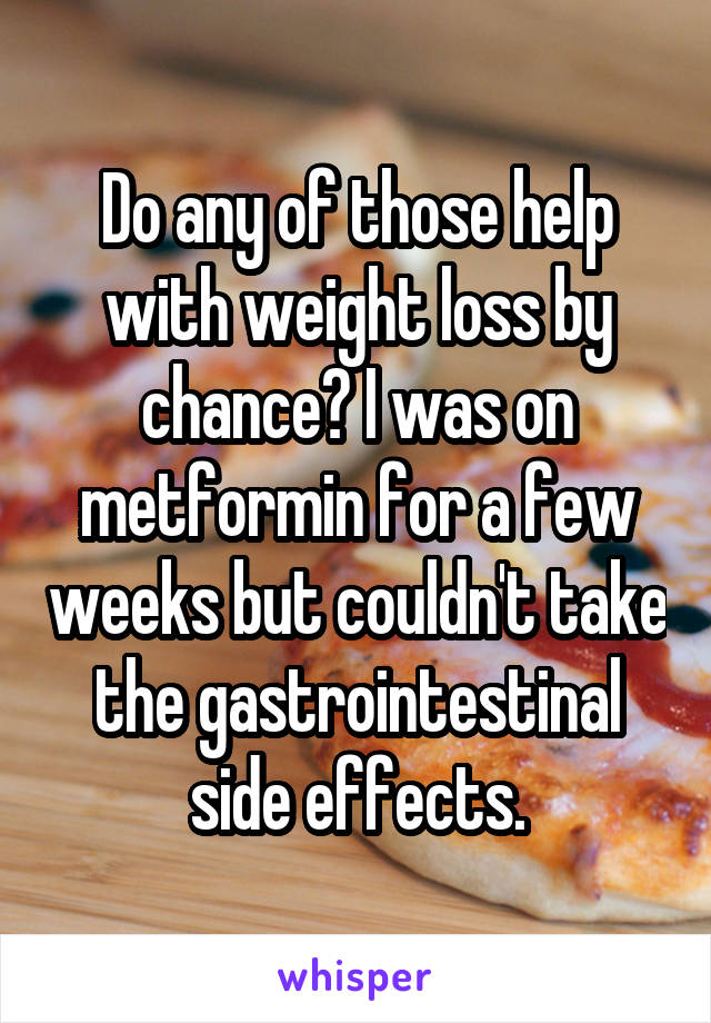 Do any of those help with weight loss by chance? I was on metformin for a few weeks but couldn't take the gastrointestinal side effects.