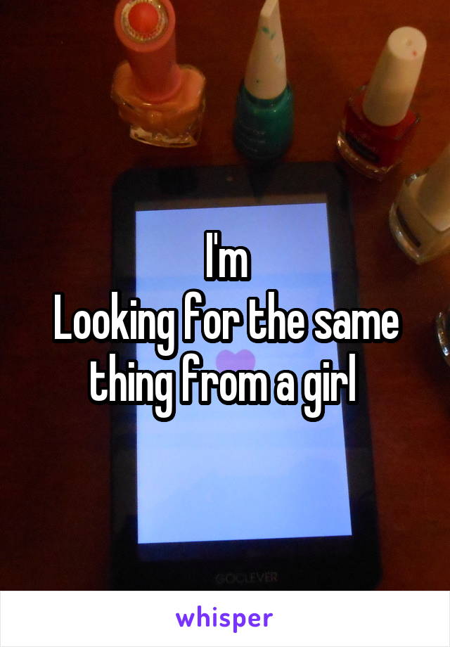 I'm
Looking for the same thing from a girl 