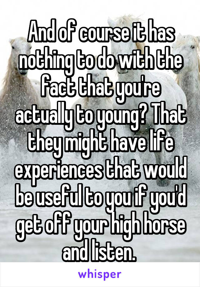 And of course it has nothing to do with the fact that you're actually to young? That they might have life experiences that would be useful to you if you'd get off your high horse and listen. 