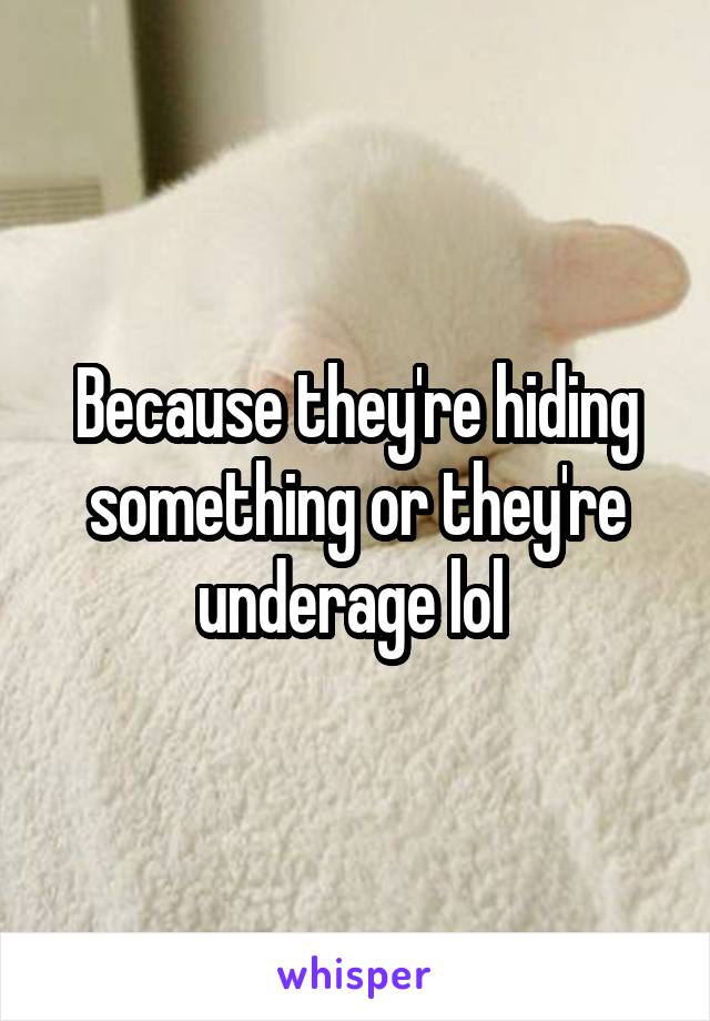 Because they're hiding something or they're underage lol 