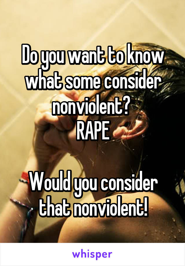Do you want to know what some consider nonviolent? 
RAPE

Would you consider that nonviolent!