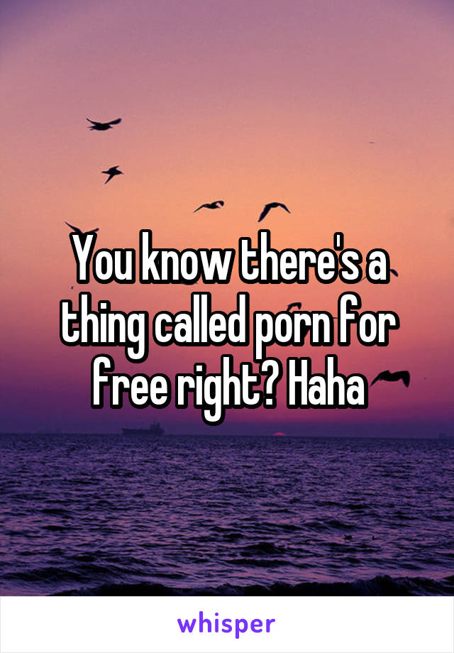 You know there's a thing called porn for free right? Haha