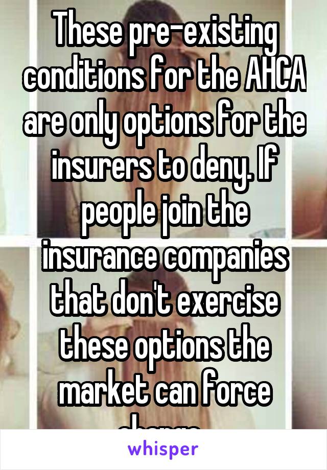 These pre-existing conditions for the AHCA are only options for the insurers to deny. If people join the insurance companies that don't exercise these options the market can force change. 