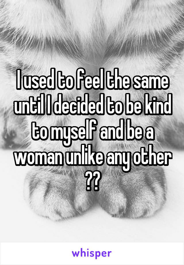 I used to feel the same until I decided to be kind to myself and be a woman unlike any other 👌🏻