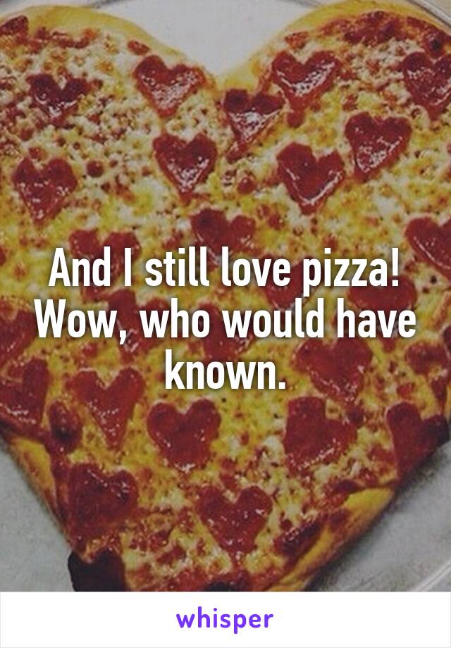 And I still love pizza! Wow, who would have known.