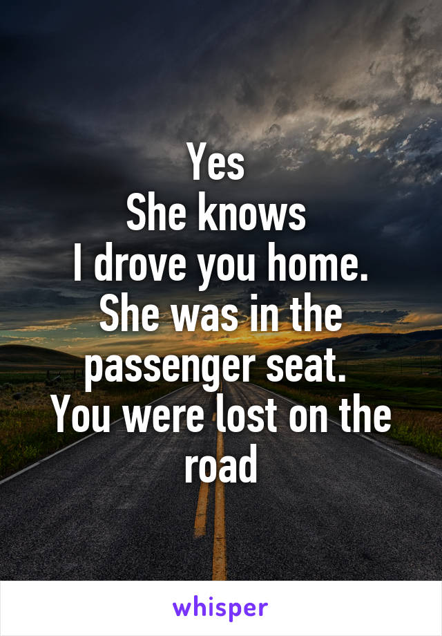 Yes 
She knows 
I drove you home. She was in the passenger seat. 
You were lost on the road