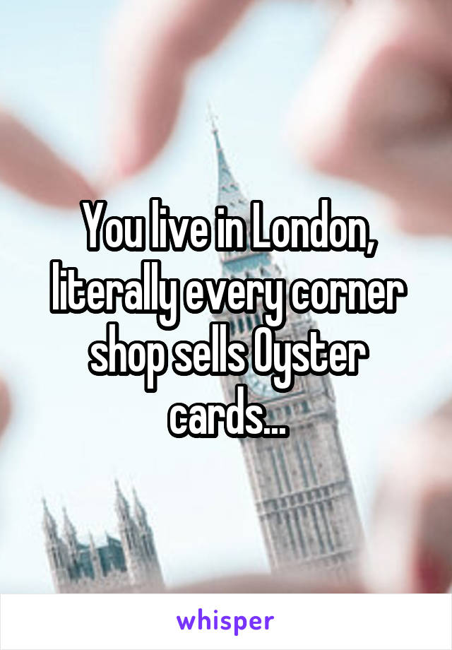 You live in London, literally every corner shop sells Oyster cards...
