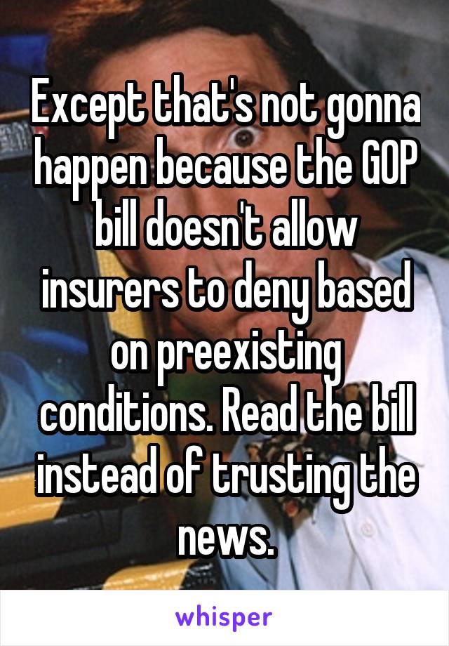 Except that's not gonna happen because the GOP bill doesn't allow insurers to deny based on preexisting conditions. Read the bill instead of trusting the news.