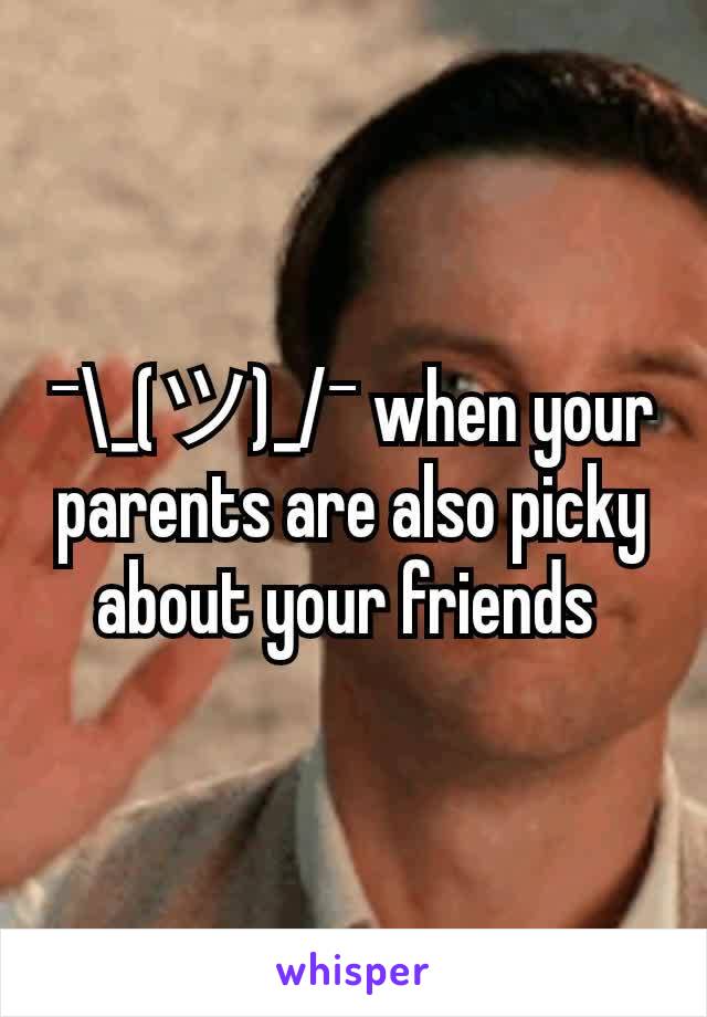¯\_(ツ)_/¯ when your parents are also picky about your friends 
