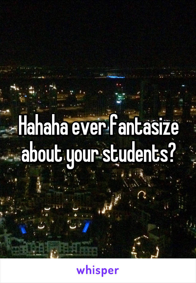 Hahaha ever fantasize about your students?