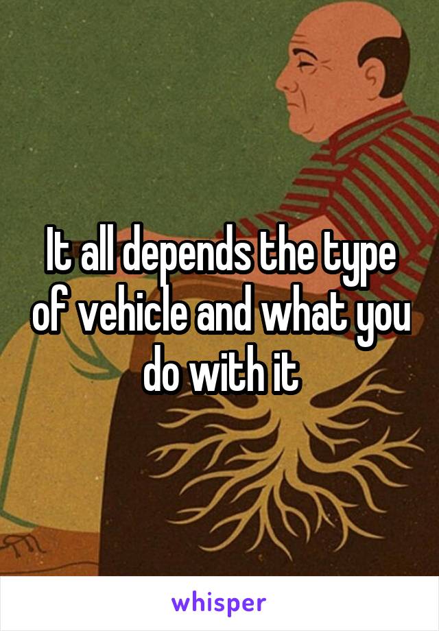It all depends the type of vehicle and what you do with it
