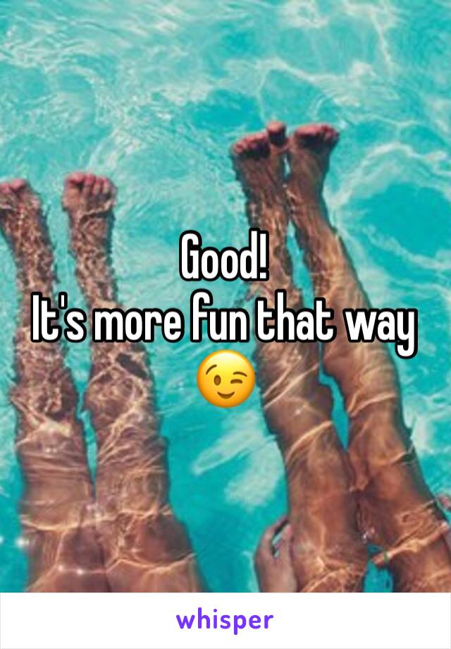 Good!
It's more fun that way 
😉