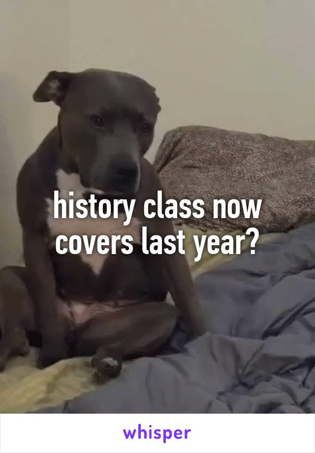 history class now covers last year?