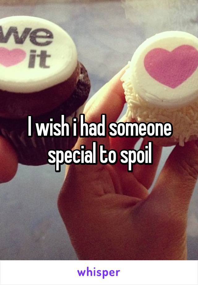 I wish i had someone special to spoil