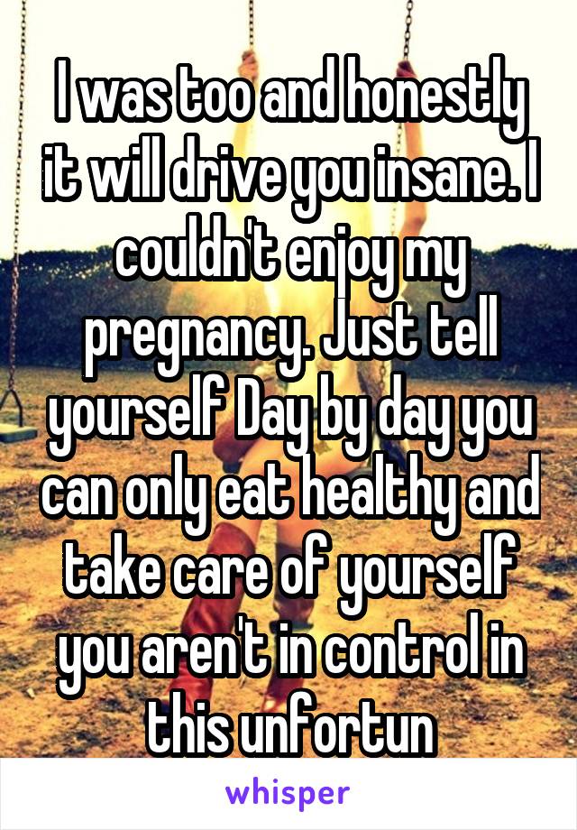 I was too and honestly it will drive you insane. I couldn't enjoy my pregnancy. Just tell yourself Day by day you can only eat healthy and take care of yourself you aren't in control in this unfortun