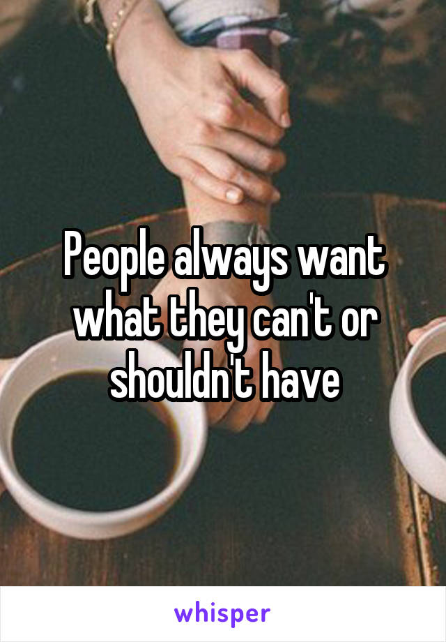 People always want what they can't or shouldn't have