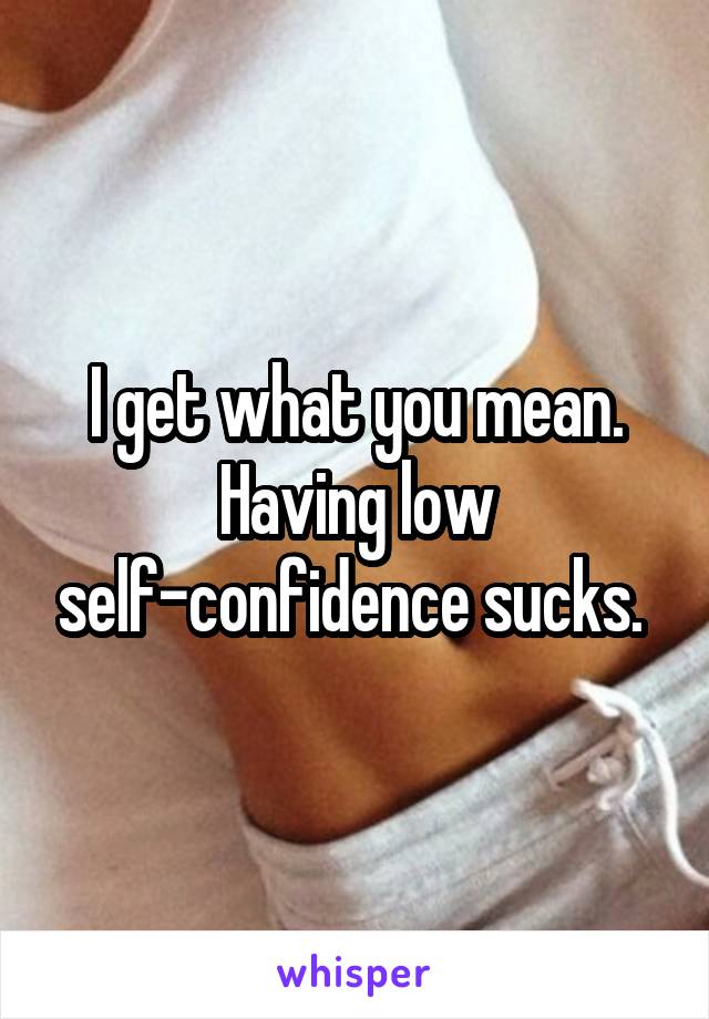 I get what you mean. Having low self-confidence sucks. 