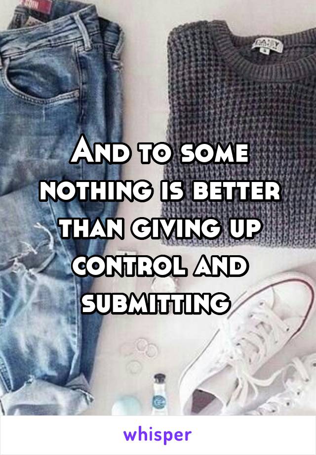 And to some nothing is better than giving up control and submitting 