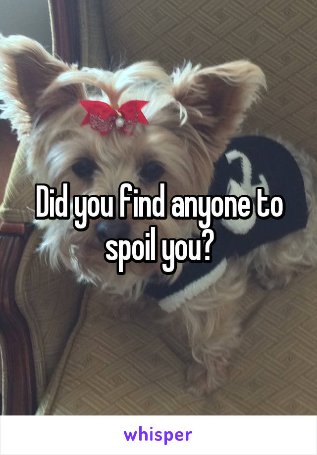 Did you find anyone to spoil you?