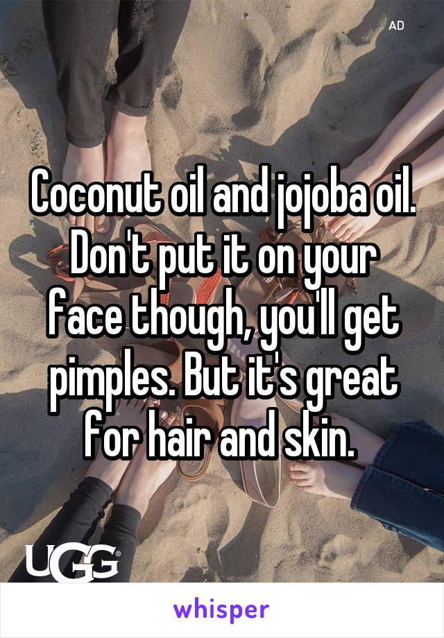 Coconut oil and jojoba oil. Don't put it on your face though, you'll get pimples. But it's great for hair and skin. 