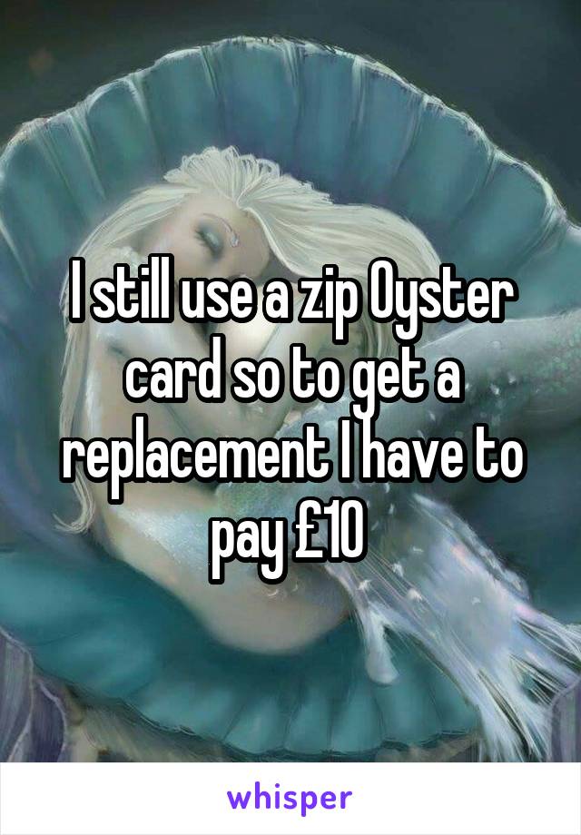I still use a zip Oyster card so to get a replacement I have to pay £10 
