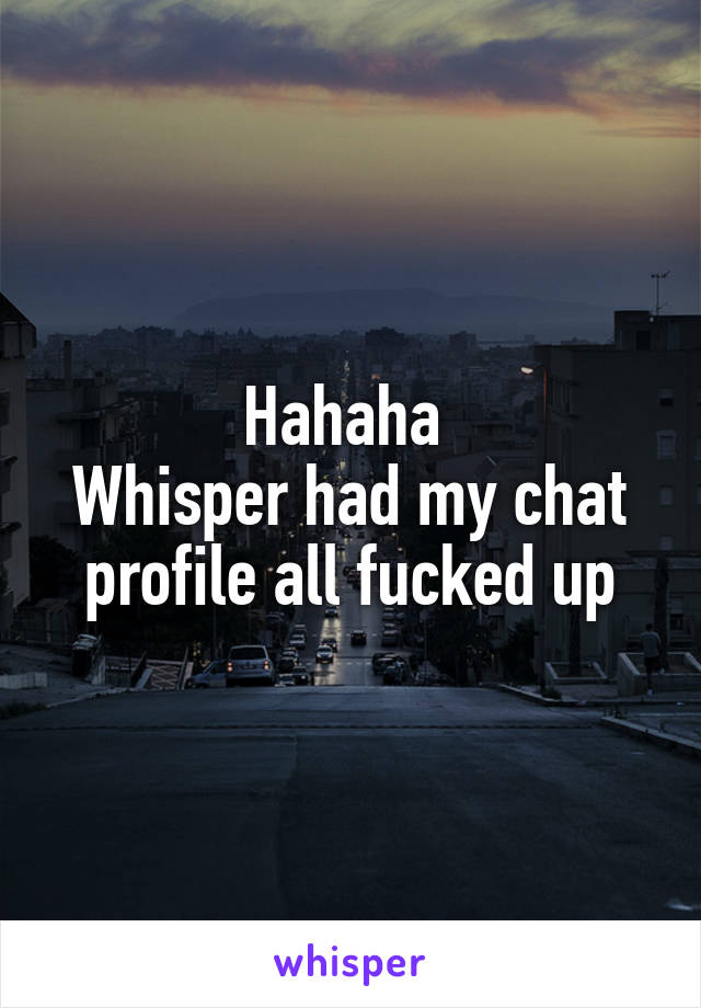Hahaha 
Whisper had my chat profile all fucked up