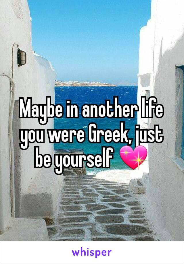 Maybe in another life you were Greek, just be yourself 💖