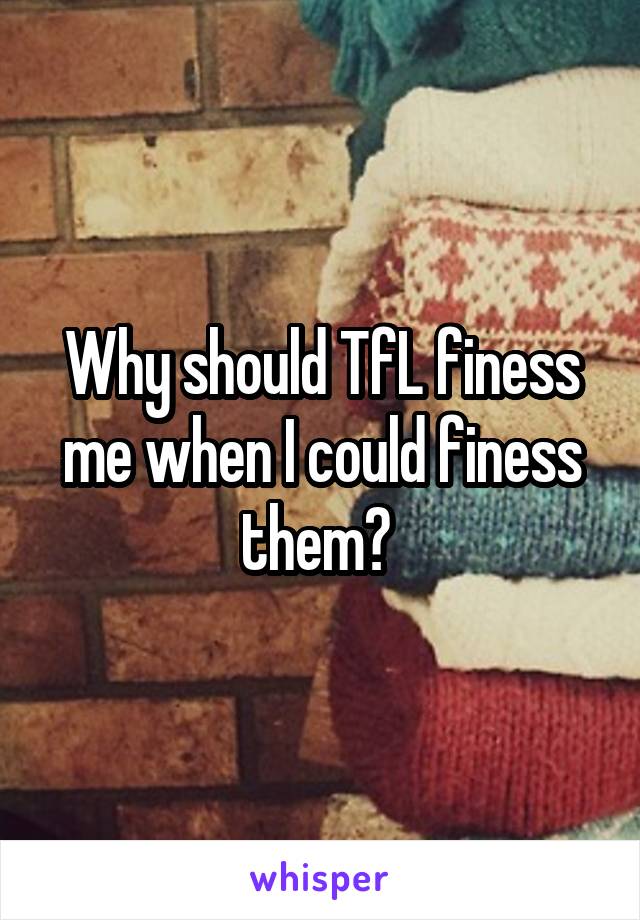 Why should TfL finess me when I could finess them? 
