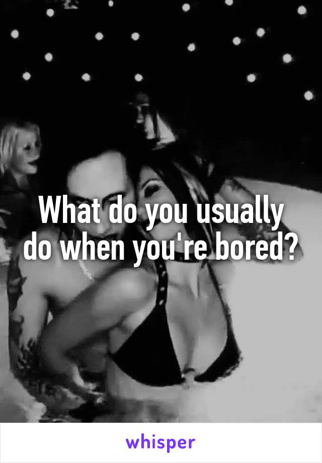 What do you usually do when you're bored?