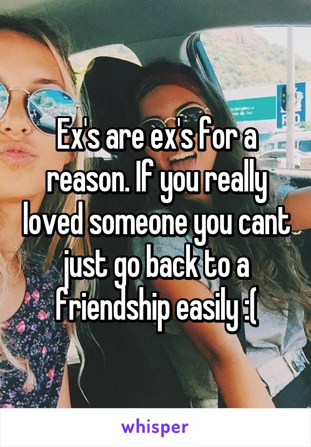 Ex's are ex's for a reason. If you really loved someone you cant just go back to a friendship easily :(