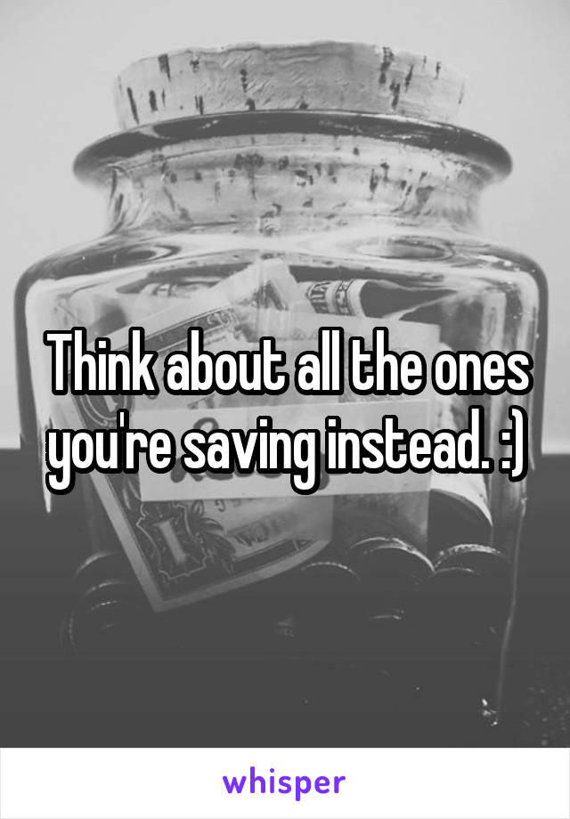 Think about all the ones you're saving instead. :)