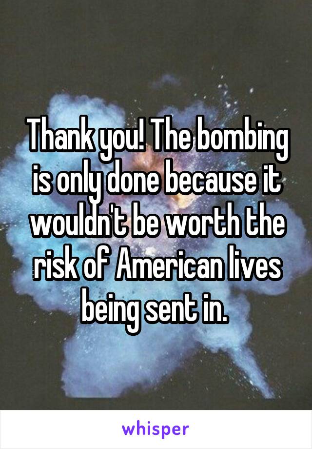 Thank you! The bombing is only done because it wouldn't be worth the risk of American lives being sent in. 