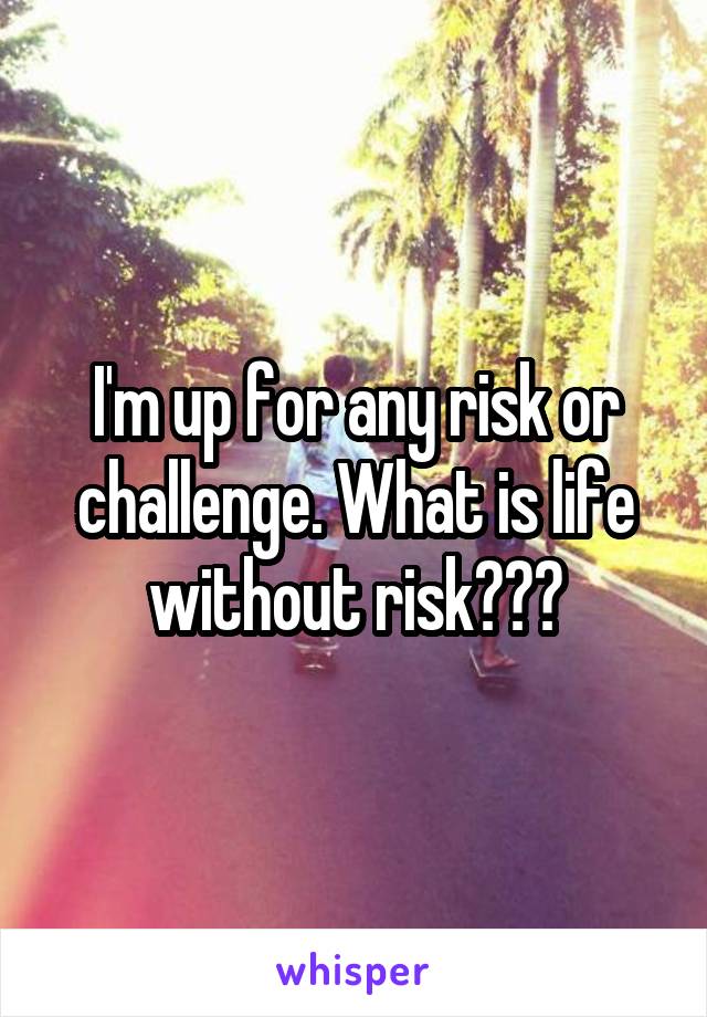 I'm up for any risk or challenge. What is life without risk???