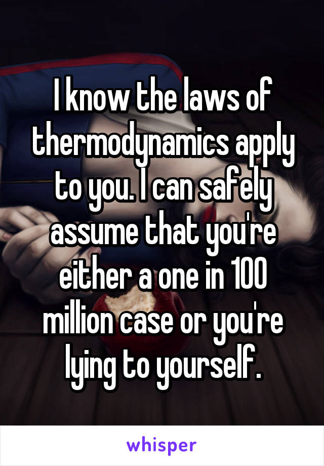 I know the laws of thermodynamics apply to you. I can safely assume that you're either a one in 100 million case or you're lying to yourself.
