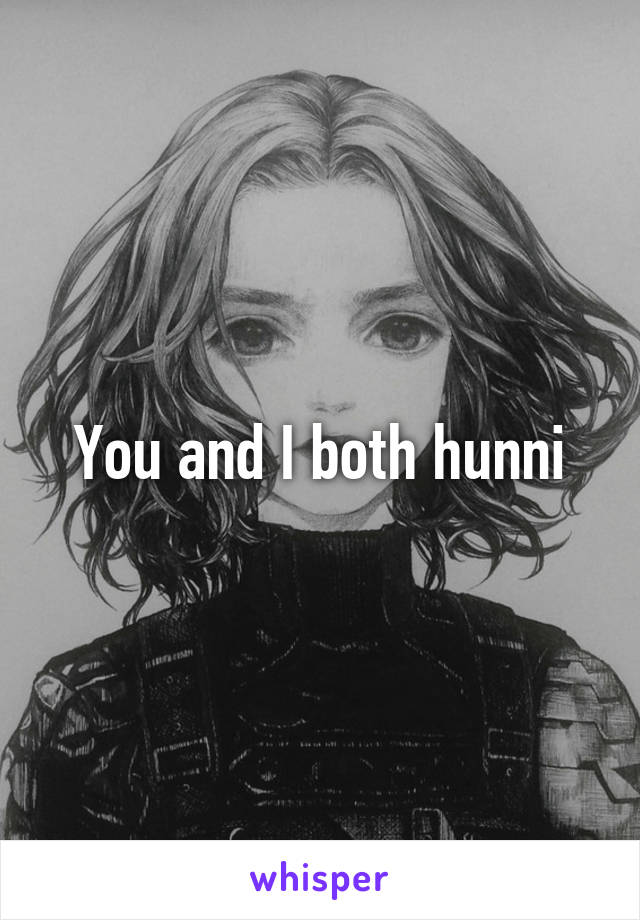 You and I both hunni
