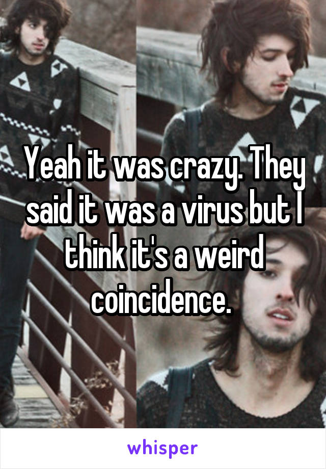 Yeah it was crazy. They said it was a virus but I think it's a weird coincidence. 