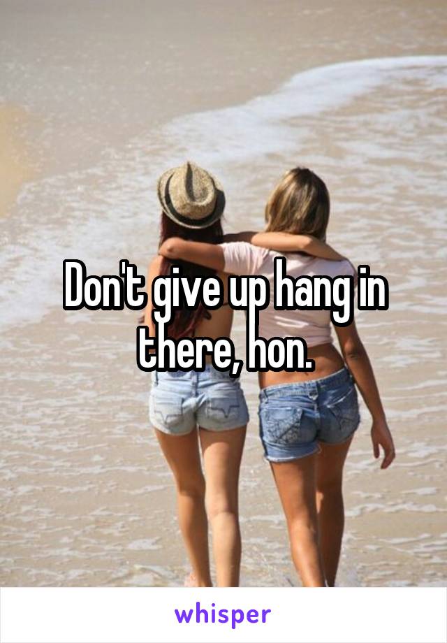 Don't give up hang in there, hon.