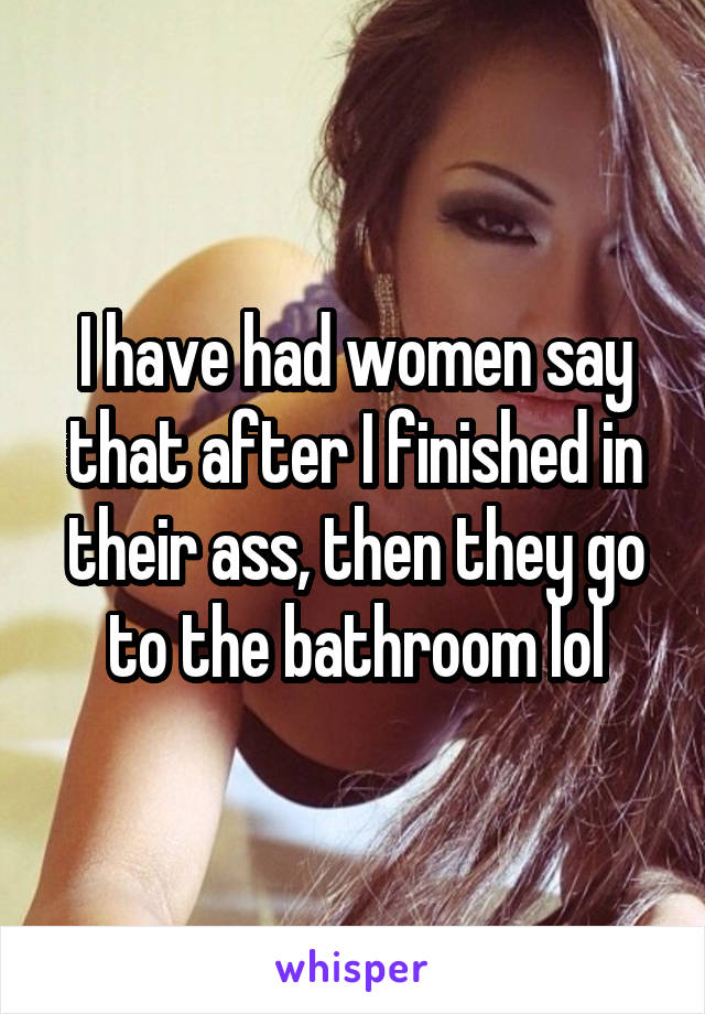 I have had women say that after I finished in their ass, then they go to the bathroom lol