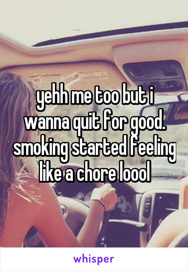yehh me too but i wanna quit for good. smoking started feeling like a chore loool