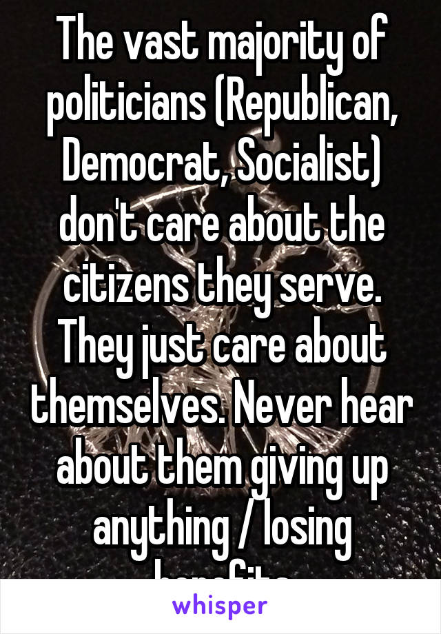 The vast majority of politicians (Republican, Democrat, Socialist) don't care about the citizens they serve. They just care about themselves. Never hear about them giving up anything / losing benefits