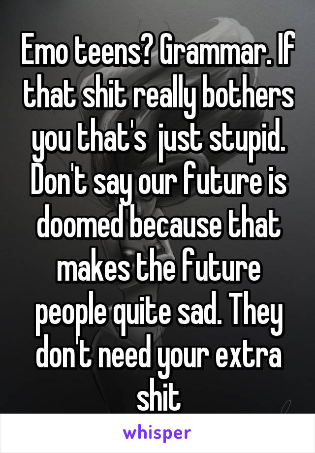 Emo teens? Grammar. If that shit really bothers you that's  just stupid. Don't say our future is doomed because that makes the future people quite sad. They don't need your extra shit