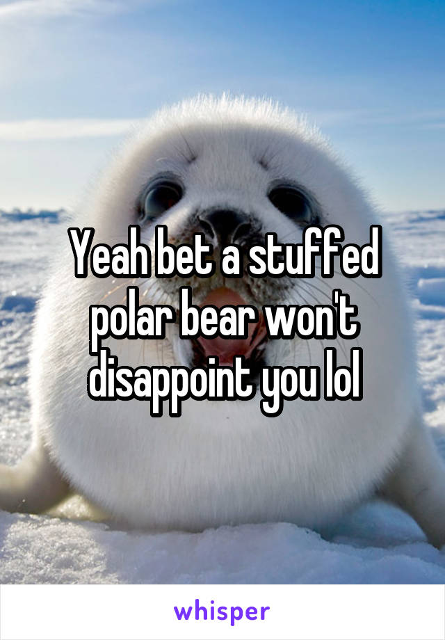 Yeah bet a stuffed polar bear won't disappoint you lol