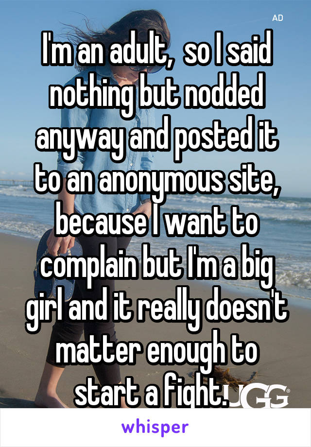 I'm an adult,  so I said nothing but nodded anyway and posted it to an anonymous site, because I want to complain but I'm a big girl and it really doesn't matter enough to start a fight.  